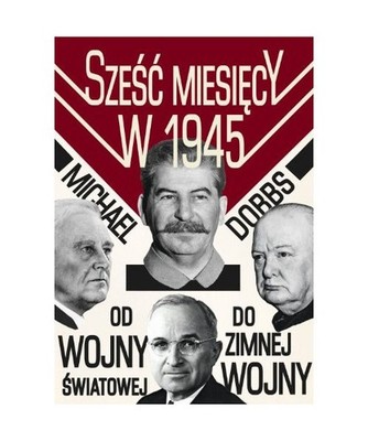 Szesc miesiecy w 1945 Roosevelt, Stalin, Churchill i Truman, Michael Dobbs