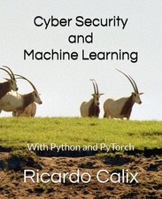 CYBER SECURITY AND MACHINE LEARNING: WITH PYTHON AND PYTORCH BY Ricardo A Calix