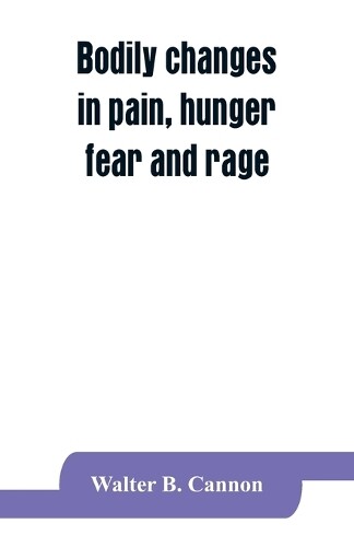 Walter B Cannon Bodily Changes In Pain, Hunger, Fear And Rage, An