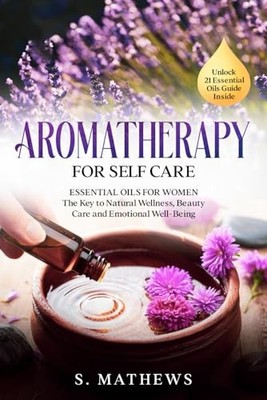 Aromatherapy for Self Care: Essential Oils for Women: The Key to Natural Wel...