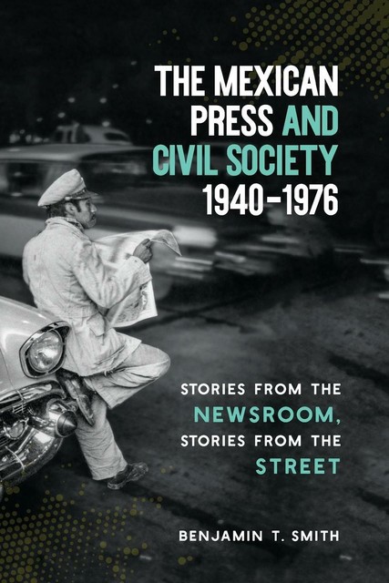 The Mexican Press And Civil Society, 1940-1976 von Benjamin T. Smith ...