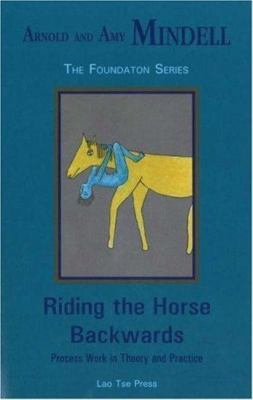 Riding the Horse Backwards: Process Work in Theory and Practice (Foundation ser