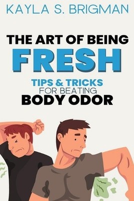 The Art of Being Fresh: Tips and Tricks for Beating Body Odor by Kayla S. Brigma