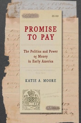Promise to Pay: The Politics and Power of Money in Early America by Katie A. Moo