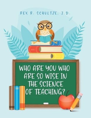Who Are You Who Are So Wise in the Science of Teaching? by Rex R. Schultze J.D.