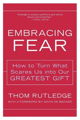 Embracing Fear How to Turn What Scares Us Into Our Greatest Gift Thom Rutledge