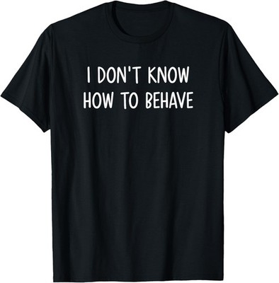 I Don't Know How To Behave, Funny, Jokes, Sarcastic Sayings T-Shirt