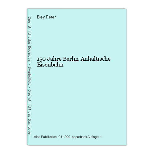 150 Jahre Berlin-Anhaltische Eisenbahn Peter, Bley: - Peter, Bley