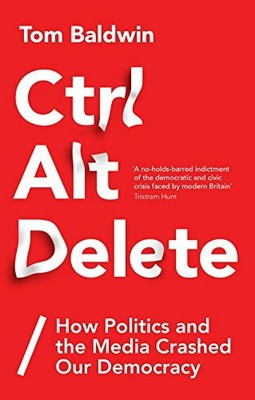 Ctrl Alt Delete: How Politics and the Media Crashed O by Baldwin, Tom 1787380068