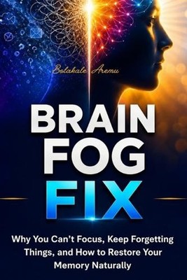 Brain Fog Fix: Why You Can't Focus, Keep Forgetting Things, and How to Restore Y