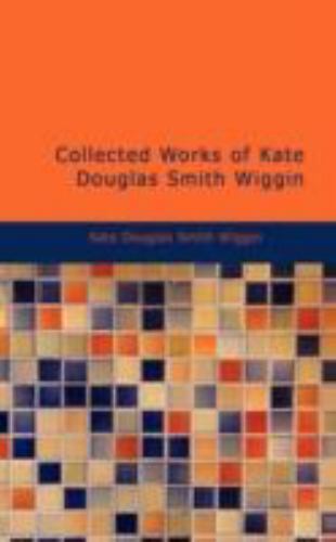 Collected Works of Kate Douglas Smith Wiggin by Kate Douglas Wiggin ...