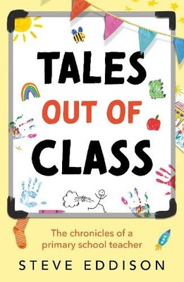 Tales out of Class: The Chronicles of a Primary School Teacher by Steve Eddison