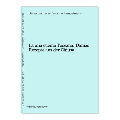 La mia cucina Toscana: Danias Rezepte aus der Chiusa Lucherini, Dania und Yvonne