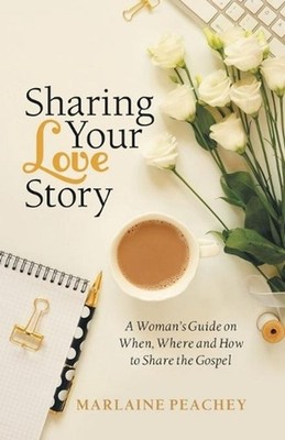 Sharing Your Love Story: A Woman's Guide on When, Where and How to Share the Gos