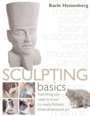 Sculpting Basics: Everything You Need to Know to Create Three-Dimensional...