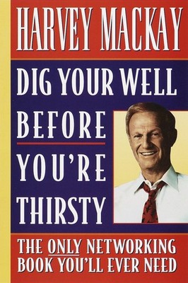 Dig Your Well Before You're Thirsty: The Only Networking Book You'll Ever Ne...