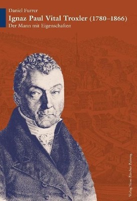 Ignaz Paul Vital Troxler : der Mann mit Eigenschaften (1780 - 1866). Daniel Furr
