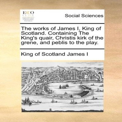 The works of James I King of Scotland. Containing The King's quai