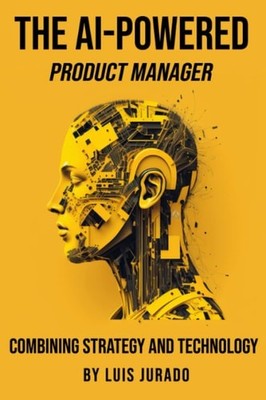 The AI-Powered Product Manager: Combining Strategy and Technology, Jurado, Luis,