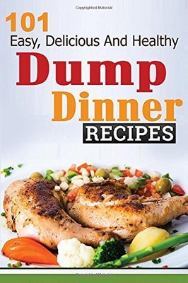 Dump Dinners: 101 Easy, Delicious, and Healthy Meals Put Together in 30 Minutes 