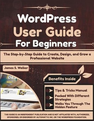 WordPress User Guide For Beginners: The Step-by-Step Guide to Create, Design, an