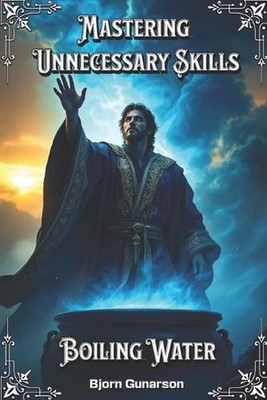 Mastering Unnecessary Skills: Boiling Water: Achieve True Mastery Over The Most 