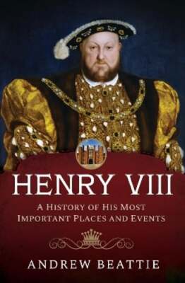 Henry VIII: A History of his Most Important Places and Events by Andrew Beattie
