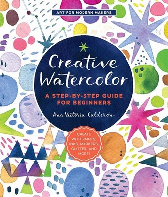 Creative Watercolor: A Step-by-Step Guide for Beginners--Create with Paints, Ink