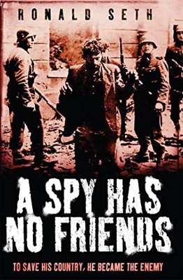 A Spy Has No Friends: To Save His Country, He Became the Enemy - Ronald Seth