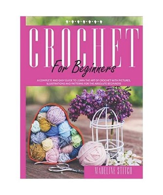 CROCHET FOR BEGINNERS: A complete and easy guide to learn the art of crochet wit