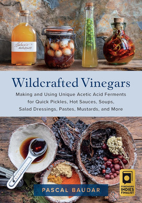 Wildcrafted Vinegars: Making and Using Unique Acetic Acid Ferments for Quick Pic