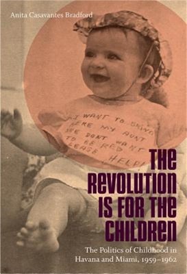 The Revolution Is for the Children: The Politics of Childhood in Havana and Miam