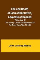 Life And Death Of John Of Barneveld, Advocate Of Holland John Lothrop Motley