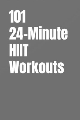 101 24-Minute HIIT Workouts: High-Intensity Workouts to Build Strength, Burn Fat