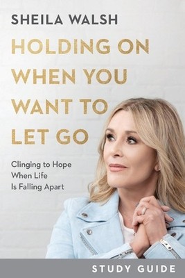 Holding On When You Want to Let Go Study Guide Clinging to Hope When Life Is Fal