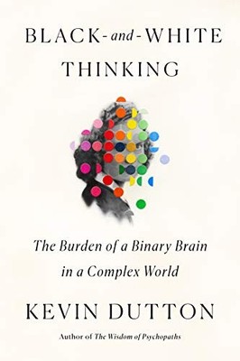 BLACK-AND-WHITE THINKING: THE BURDEN OF A BINARY BRAIN IN By Kevin Dutton *NEW*