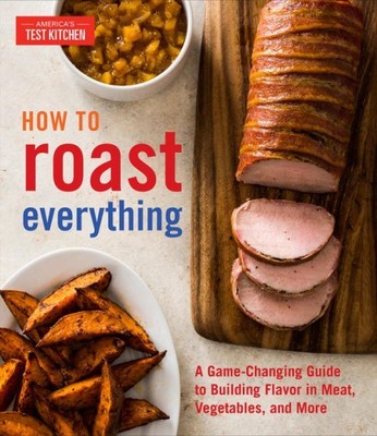 How to Roast Everything : A Game-Changing Guide to Building Flavor in Meat, V...
