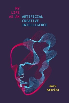 My Life As an Artificial Creative Intelligence : A Speculative Fiction, Hardc...