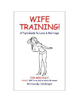 Wife Training: A Pig's Guide to Love & Marriage by I. B. Wright