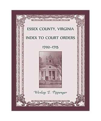 Essex County, Virginia Index to Court Orders, 1702-1715, Wesley E Pippenger