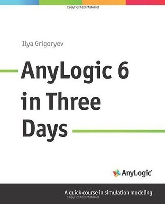 AnyLogic 6 in Three Days: A Quick Course in Simulation Modeling - Grigoryev, Ily