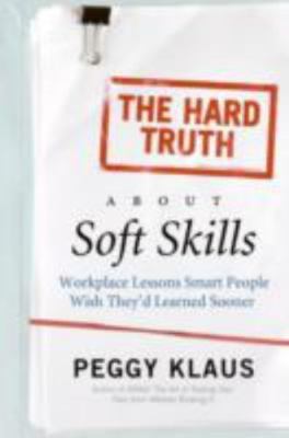 The Hard Truth About Soft Skills: Workplace Lessons Smart People Wish They'd L..