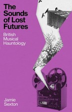 The Sounds of Lost Futures: British Musical Hauntology by Jamie Sexton Hardcover