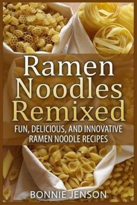 Ramen Noodles Remixed: Fun, Delicious, and Innovative Ramen Noodle Recipes
