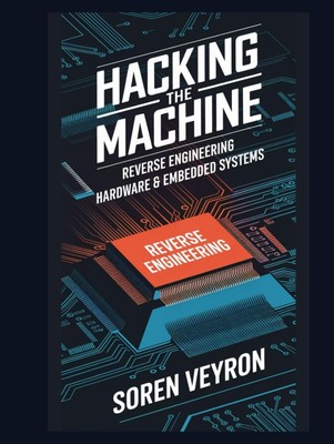 Hacking the Machine: Reverse Engineering Hardware & Embedded Syst