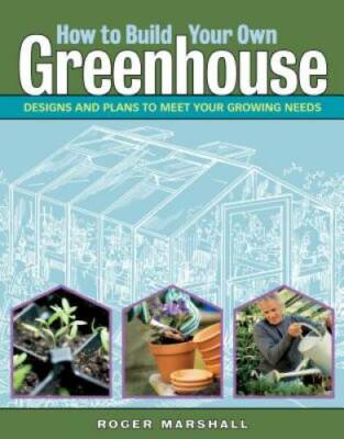 How to Build Your Own Greenhouse: Designs and Plans to Meet Your Growin - GOOD