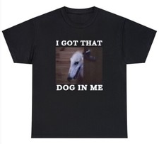 I Got That Dog In Me T Shirt Funny Dog Dank Meme Novelty Graphic Humor Tee