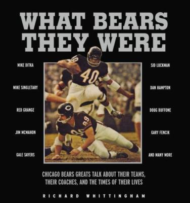 What Bears They Were: Chicago Bears Greats Talk About Their Teams, Their...