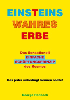 Einsteins wahres Erbe Das sensationell einfache Schöpfungsprinzip des Kosmos