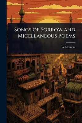 Songs of Sorrow and Micellaneous Poems by A.L. Frisbie Paperback Book